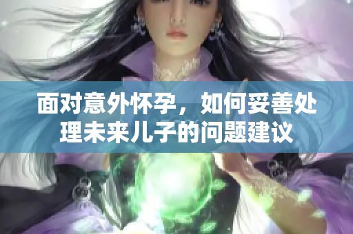 面对意外怀孕，如何妥善处理未来儿子的问题建议