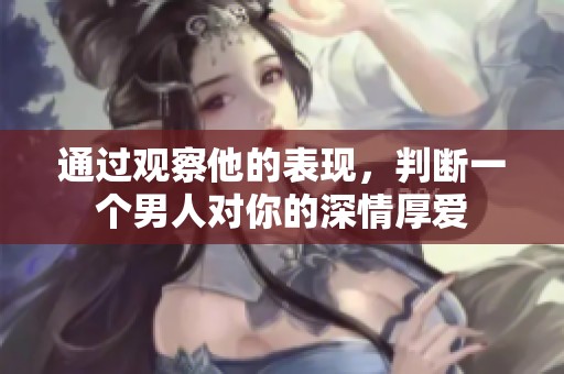 通过观察他的表现，判断一个男人对你的深情厚爱