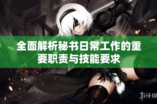 全面解析秘书日常工作的重要职责与技能要求