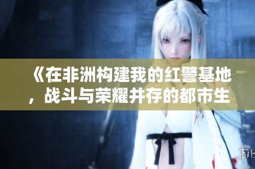 《在非洲构建我的红警基地，战斗与荣耀并存的都市生活》