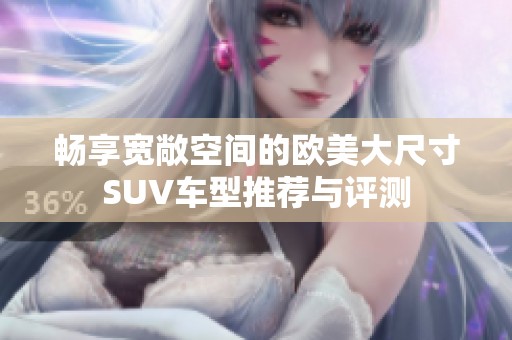 畅享宽敞空间的欧美大尺寸SUV车型推荐与评测