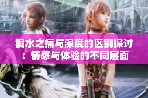 铜水之痛与深度的区别探讨：情感与体验的不同层面