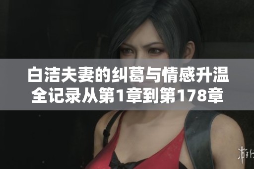 白洁夫妻的纠葛与情感升温全记录从第1章到第178章