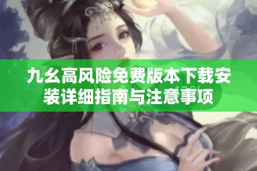 九幺高风险免费版本下载安装详细指南与注意事项