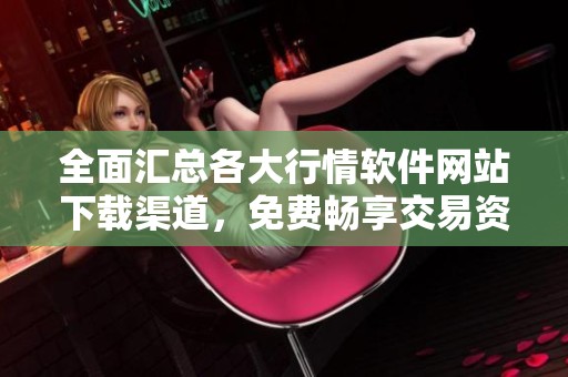 全面汇总各大行情软件网站下载渠道，免费畅享交易资讯
