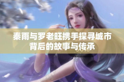 秦雨与罗老旺携手探寻城市背后的故事与传承