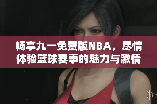 畅享九一免费版NBA，尽情体验篮球赛事的魅力与激情
