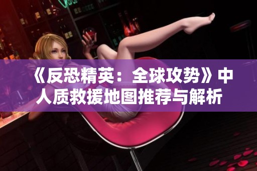 《反恐精英：全球攻势》中人质救援地图推荐与解析