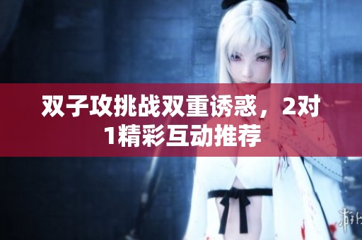 双子攻挑战双重诱惑，2对1精彩互动推荐