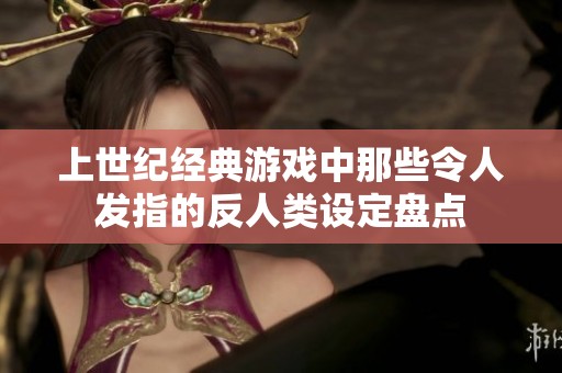 上世纪经典游戏中那些令人发指的反人类设定盘点