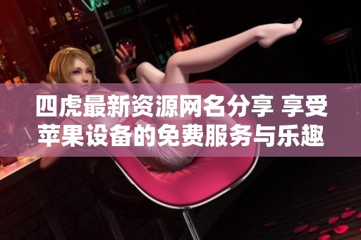 四虎最新资源网名分享 享受苹果设备的免费服务与乐趣