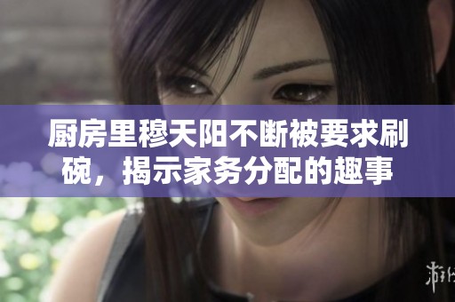 厨房里穆天阳不断被要求刷碗，揭示家务分配的趣事