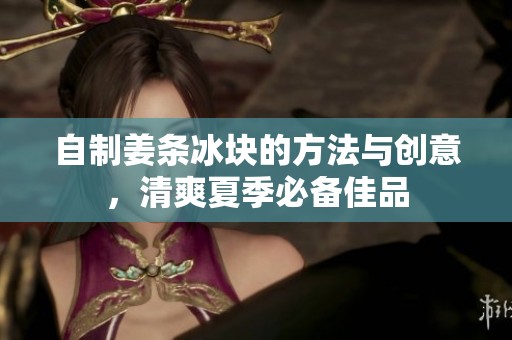 自制姜条冰块的方法与创意，清爽夏季必备佳品