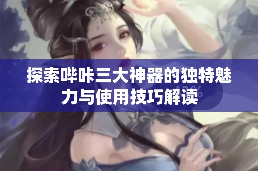 探索哔咔三大神器的独特魅力与使用技巧解读