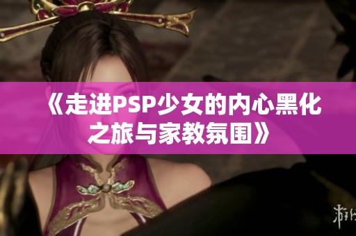 《走进PSP少女的内心黑化之旅与家教氛围》