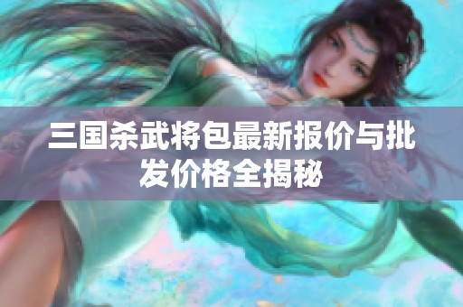 三国杀武将包最新报价与批发价格全揭秘