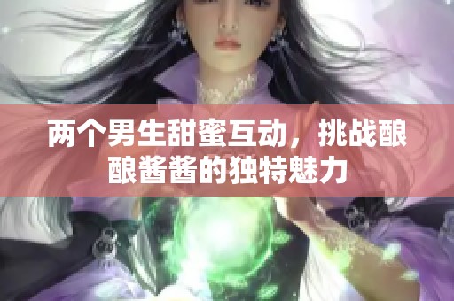 两个男生甜蜜互动，挑战酿酿酱酱的独特魅力