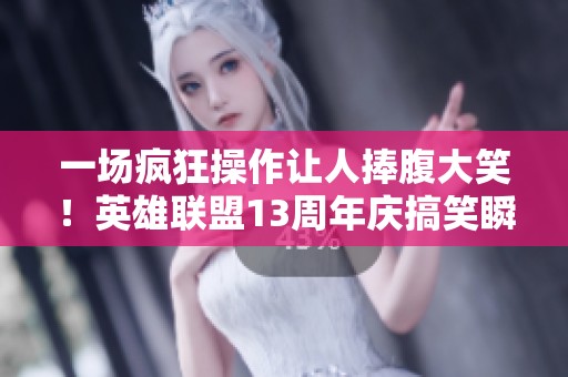 一场疯狂操作让人捧腹大笑！英雄联盟13周年庆搞笑瞬间合集