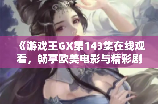 《游戏王GX第143集在线观看，畅享欧美电影与精彩剧情》