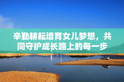 辛勤耕耘培育女儿梦想，共同守护成长路上的每一步