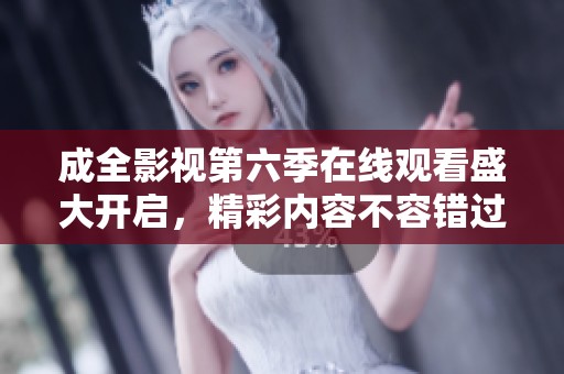 成全影视第六季在线观看盛大开启，精彩内容不容错过