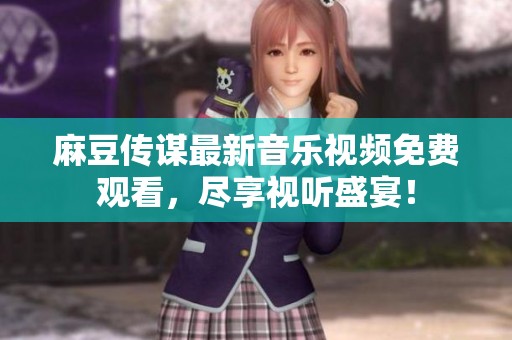 麻豆传谋最新音乐视频免费观看，尽享视听盛宴！