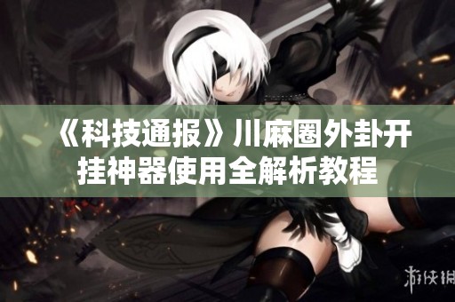 《科技通报》川麻圈外卦开挂神器使用全解析教程