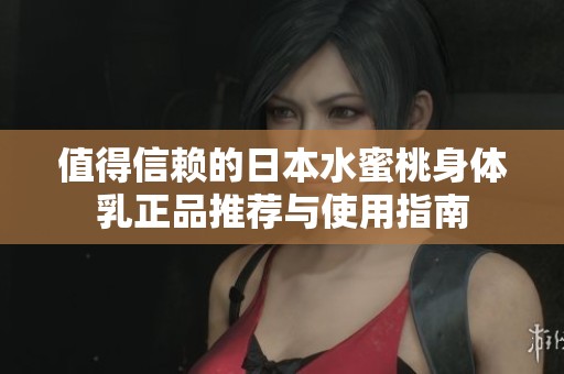 值得信赖的日本水蜜桃身体乳正品推荐与使用指南