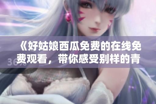 《好姑娘西瓜免费的在线免费观看，带你感受别样的青春》
