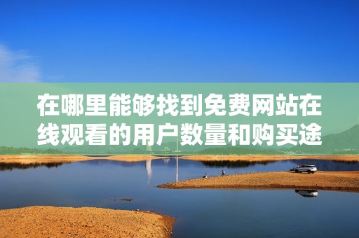 在哪里能够找到免费网站在线观看的用户数量和购买途径