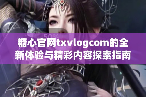 糖心官网txvlogcom的全新体验与精彩内容探索指南