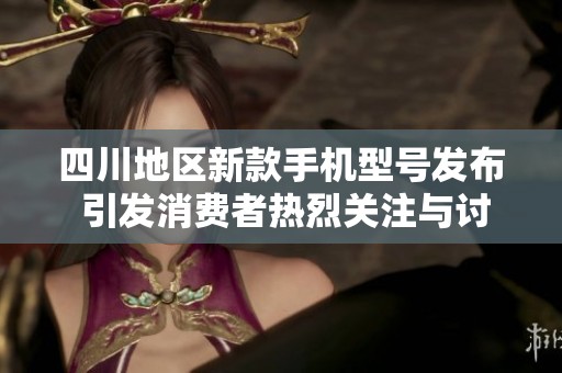 四川地区新款手机型号发布 引发消费者热烈关注与讨论