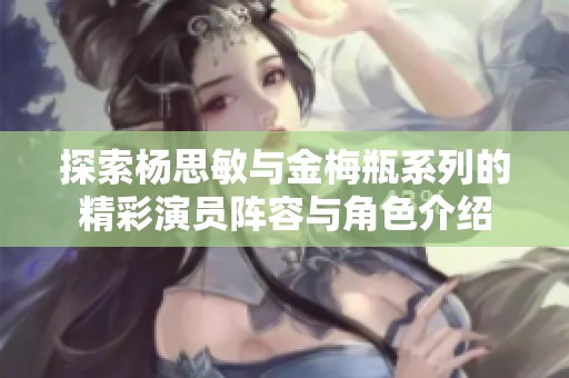 探索杨思敏与金梅瓶系列的精彩演员阵容与角色介绍