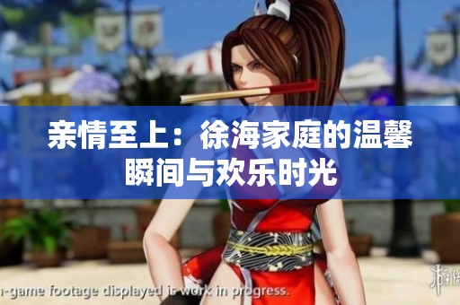 亲情至上：徐海家庭的温馨瞬间与欢乐时光