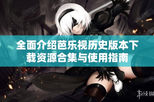 全面介绍芭乐视历史版本下载资源合集与使用指南