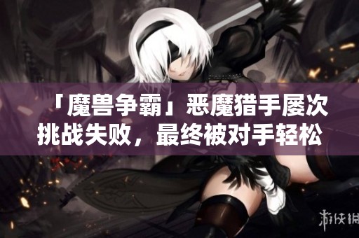 「魔兽争霸」恶魔猎手屡次挑战失败，最终被对手轻松击败