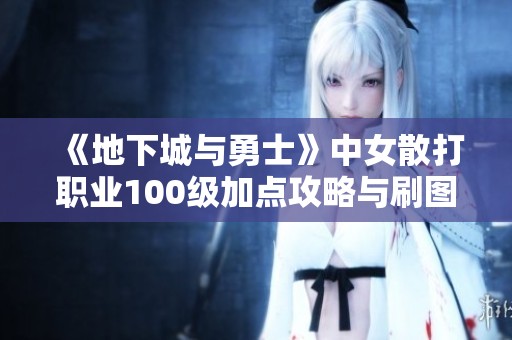 《地下城与勇士》中女散打职业100级加点攻略与刷图推荐详解