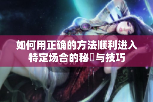 如何用正确的方法顺利进入特定场合的秘訣与技巧