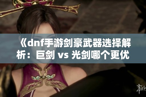 《dnf手游剑豪武器选择解析：巨剑 vs 光剑哪个更优》