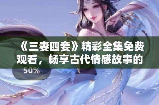 《三妻四妾》精彩全集免费观看，畅享古代情感故事的魅力
