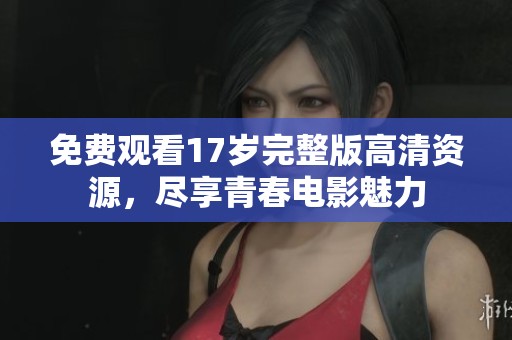 免费观看17岁完整版高清资源，尽享青春电影魅力