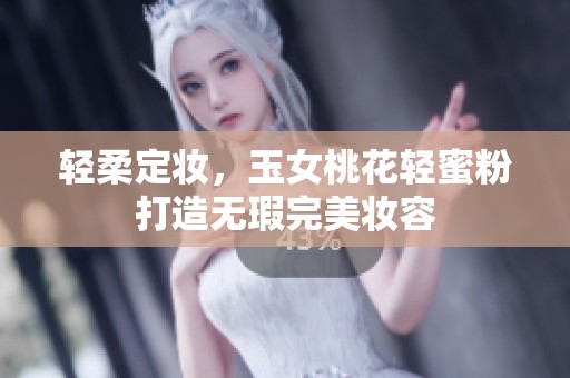 轻柔定妆，玉女桃花轻蜜粉打造无瑕完美妆容