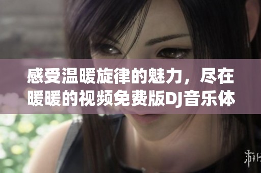 感受温暖旋律的魅力，尽在暖暖的视频免费版DJ音乐体验