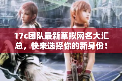 17c团队最新草拟网名大汇总，快来选择你的新身份！