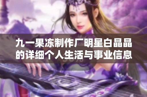 九一果冻制作厂明星白晶晶的详细个人生活与事业信息介绍