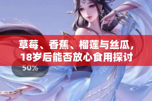 草莓、香蕉、榴莲与丝瓜，18岁后能否放心食用探讨