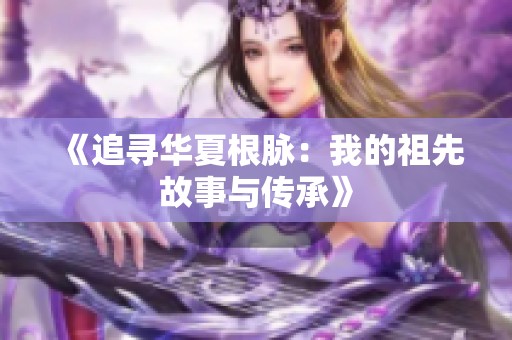 《追寻华夏根脉：我的祖先故事与传承》