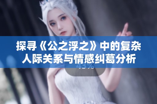 探寻《公之浮之》中的复杂人际关系与情感纠葛分析