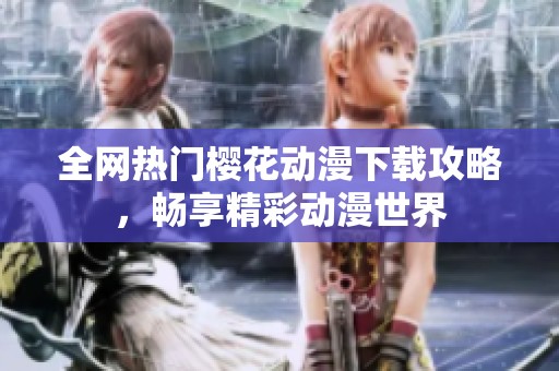 全网热门樱花动漫下载攻略，畅享精彩动漫世界