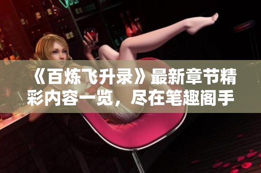 《百炼飞升录》最新章节精彩内容一览，尽在笔趣阁手机阅读平台